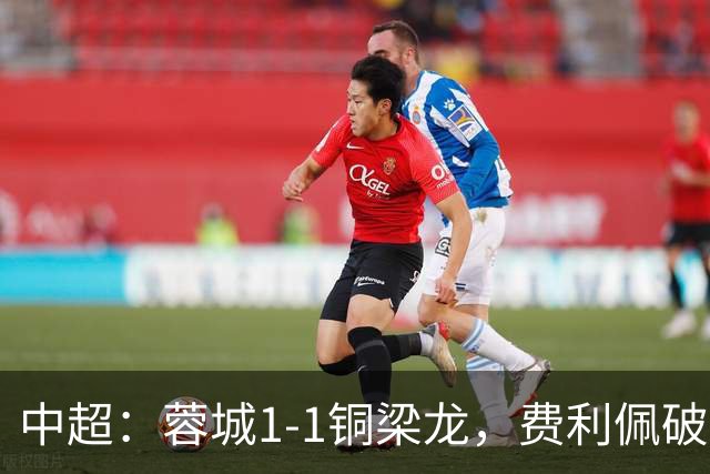 中超：蓉城1-1铜梁龙，费利佩破僵，迪马塔扳平