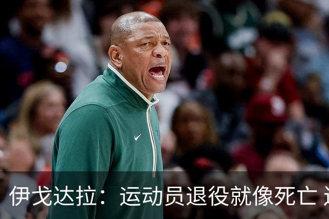 伊戈达拉：运动员退役就像死亡 迷茫挣扎时会看自己集锦重塑信念