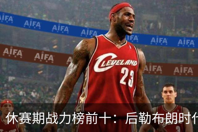 休赛期战力榜前十：后勒布朗时代，谁能挑战卫冕冠军尼克斯？