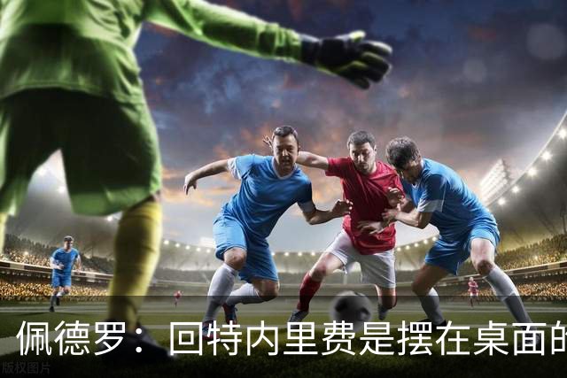 佩德罗：回特内里费是摆在桌面的选项，结果如何我们拭目以待