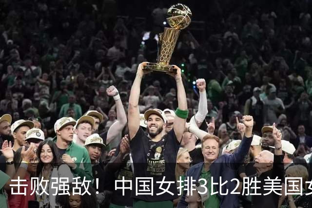 击败强敌！中国女排3比2胜美国女排，闯进世界女排联赛四强