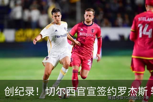 创纪录！切尔西官宣签约罗杰斯 转会费1.17亿镑