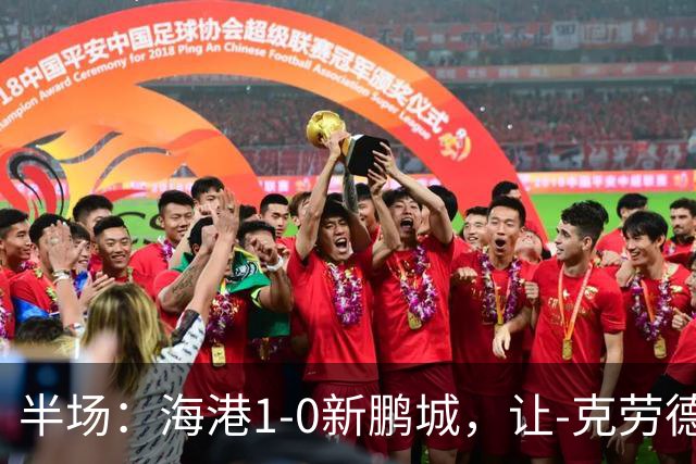 半场：海港1-0新鹏城，让-克劳德破门，阿代米一条龙进球无效