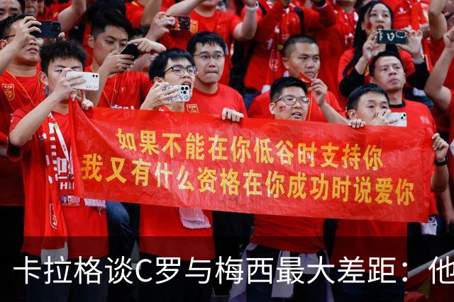 卡拉格谈C罗与梅西最大差距：他不是天生被认可，而是靠一生证明自己！