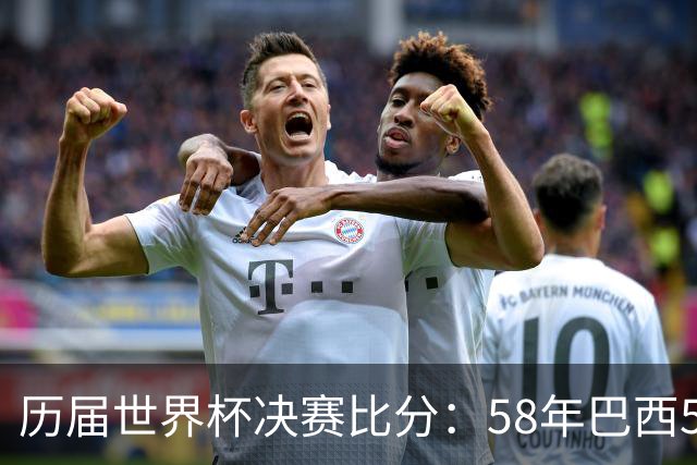 历届世界杯决赛比分：58年巴西5-2瑞典仍是最大比分