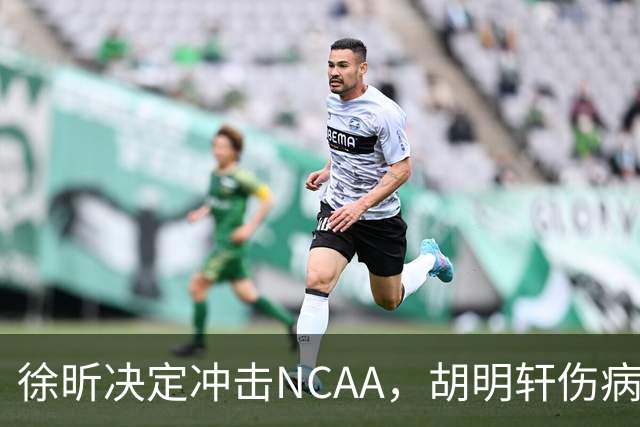 徐昕决定冲击NCAA，胡明轩伤病恢复良好，国青主教练重回广东
