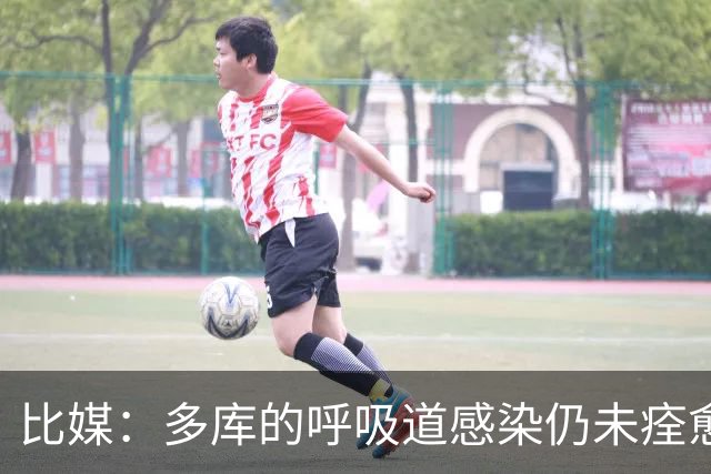 比媒：多库的呼吸道感染仍未痊愈，对阵新西兰大概率不会首发