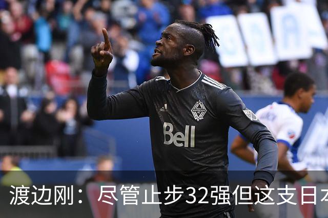 渡边刚：尽管止步32强但这支日本队很出色，想参加下届世界杯