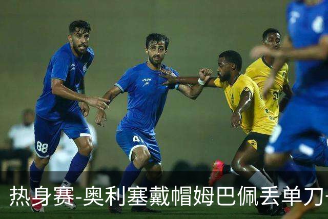 热身赛-奥利塞戴帽姆巴佩丢单刀+进球被吹 法国3-1北爱尔兰