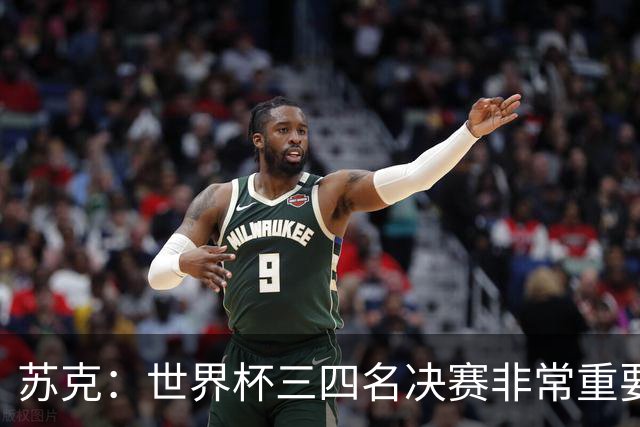 苏克：世界杯三四名决赛非常重要，图赫尔应尊重FIFA所有成员足协