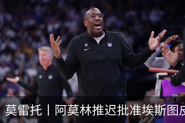 莫雷托丨阿莫林推迟批准埃斯图皮尼安转会维拉