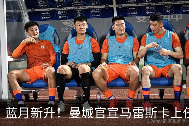 蓝月新升！曼城官宣马雷斯卡上任 第三次加盟签约三年