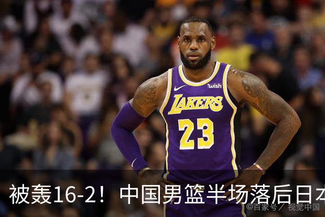 被轰16-2！中国男篮半场落后日本10分：贺希宁10分 杨瀚森5分2犯规