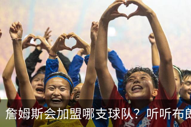 詹姆斯会加盟哪支球队？听听布朗尼怎么说