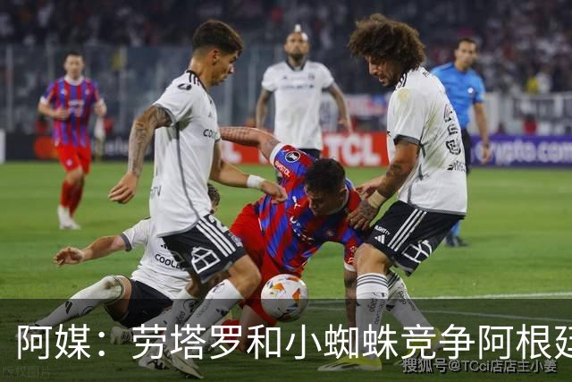 阿媒：劳塔罗和小蜘蛛竞争阿根廷首发中锋，前者更可能本周三首发