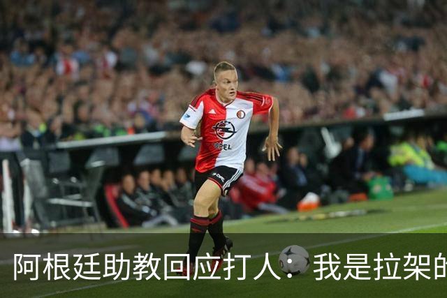 阿根廷助教回应打人：我是拉架的，那是推搡而非挥拳，此事到此为止