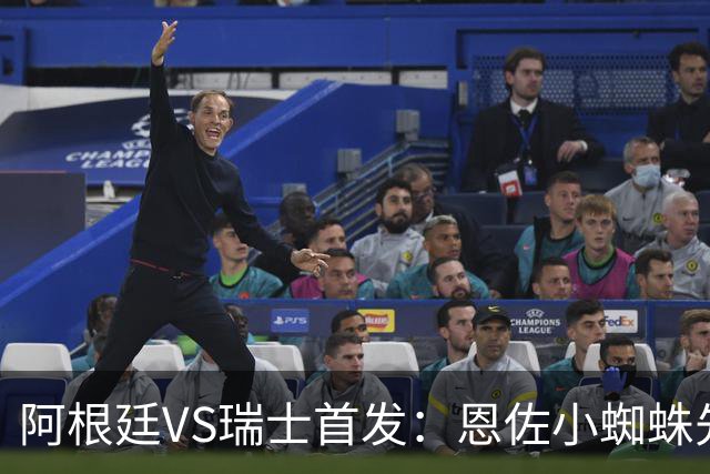 阿根廷VS瑞士首发：恩佐小蜘蛛先发 扎卡恩博洛出战