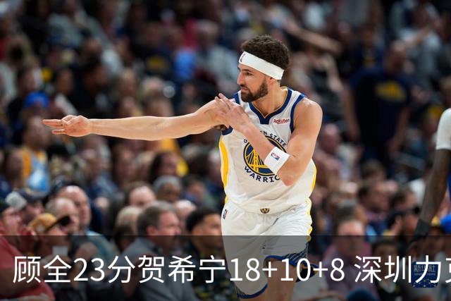 顾全23分贺希宁18+10+8 深圳力克山东取4连胜