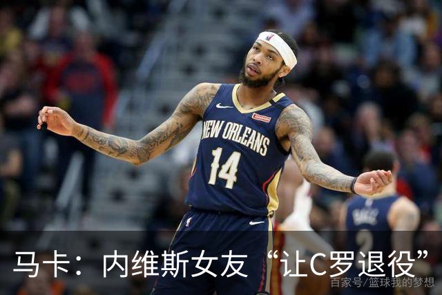马卡：内维斯女友“让C罗退役”言论是假的，乔治娜误以为真
