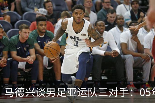 马德兴谈男足亚运队三对手：05年龄段主打 均为年内重组队伍