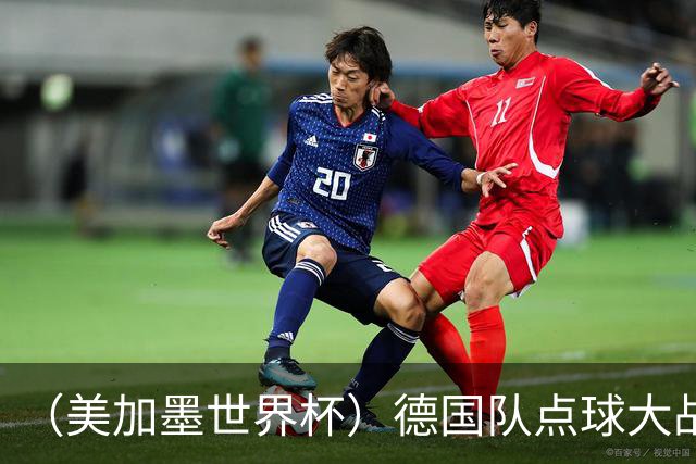 （美加墨世界杯）德国队点球大战不敌巴拉圭队 连续三届止步32强