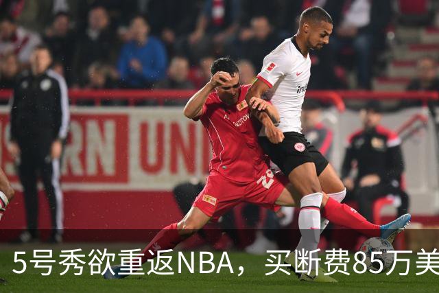 5号秀欲重返NBA，买断费85万美元！美媒喊话火箭在内3队低价淘宝
