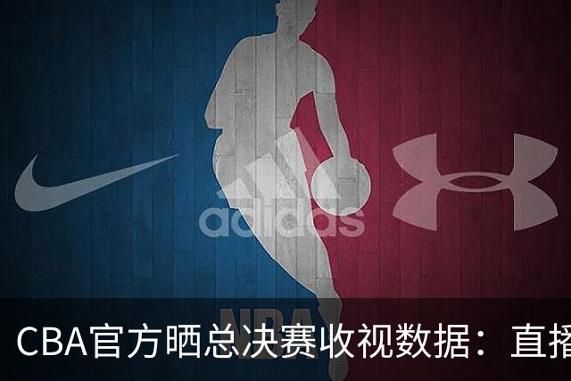 CBA官方晒总决赛收视数据：直播观看人次4.41亿 观看人数1.23亿